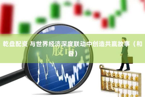 乾盘配资 与世界经济深度联动中创造共赢故事（和音）