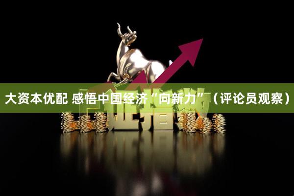 大资本优配 感悟中国经济“向新力”（评论员观察）
