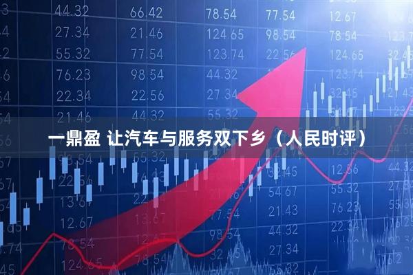 一鼎盈 让汽车与服务双下乡（人民时评）