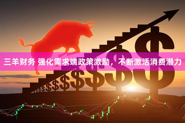 三羊财务 强化需求端政策激励，不断激活消费潜力
