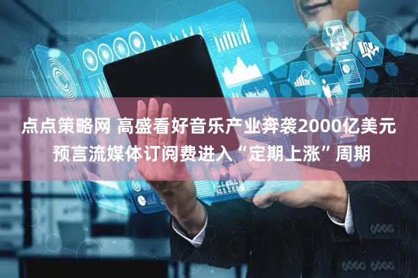 点点策略网 高盛看好音乐产业奔袭2000亿美元 预言流媒体订阅费进入“定期上涨”周期