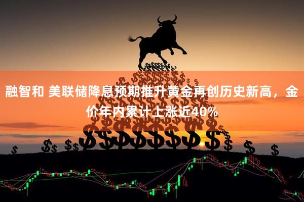 融智和 美联储降息预期推升黄金再创历史新高，金价年内累计上涨近40%