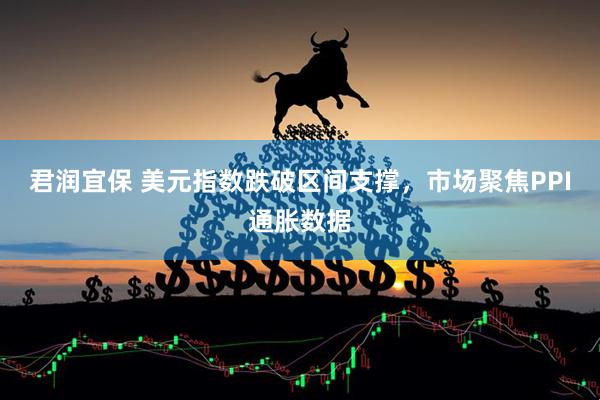 君润宜保 美元指数跌破区间支撑，市场聚焦PPI通胀数据