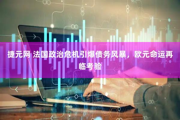 捷元网 法国政治危机引爆债务风暴，欧元命运再临考验