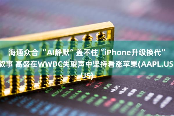 海通众合 “AI静默”盖不住“iPhone升级换代”叙事 高盛在WWDC失望声中坚持看涨苹果(AAPL.US)