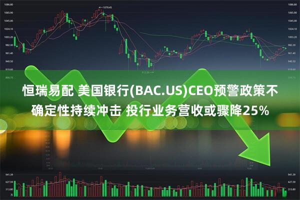恒瑞易配 美国银行(BAC.US)CEO预警政策不确定性持续冲击 投行业务营收或骤降25%