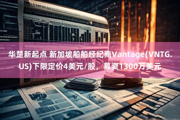 华楚新起点 新加坡船舶经纪商Vantage(VNTG.US)下限定价4美元/股，募资1300万美元
