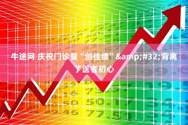 牛途网 庆祝门诊量“创佳绩”&#32;背离了医者初心