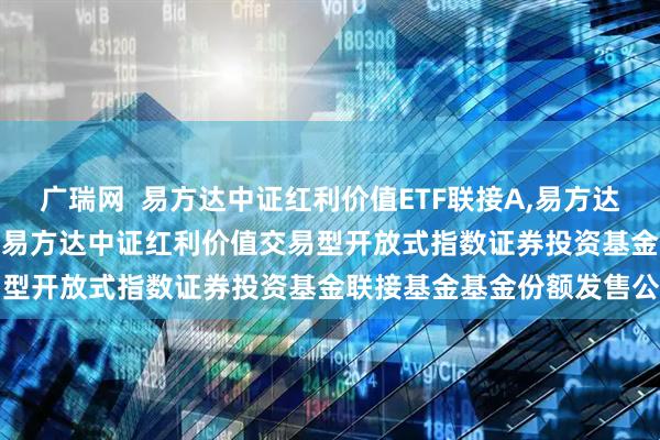 广瑞网  易方达中证红利价值ETF联接A,易方达中证红利价值ETF联接C: 易方达中证红利价值交易型开放式指数证券投资基金联接基金基金份额发售公告
