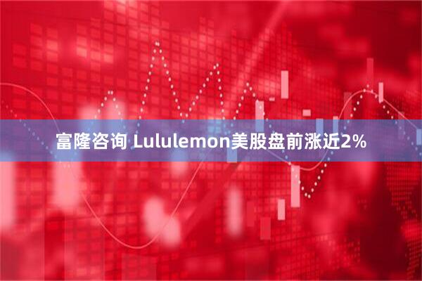 富隆咨询 Lululemon美股盘前涨近2%