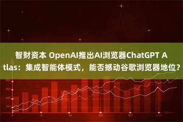 智财资本 OpenAI推出AI浏览器ChatGPT Atlas：集成智能体模式，能否撼动谷歌浏览器地位？
