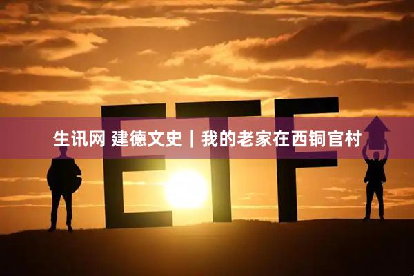 生讯网 建德文史｜我的老家在西铜官村