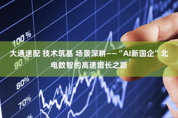 大通速配 技术筑基 场景深耕——“AI新国企”北电数智的高速增长之路